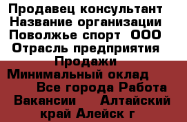 Продавец-консультант › Название организации ­ Поволжье-спорт, ООО › Отрасль предприятия ­ Продажи › Минимальный оклад ­ 40 000 - Все города Работа » Вакансии   . Алтайский край,Алейск г.